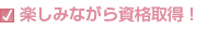 楽しみながら資格取得！